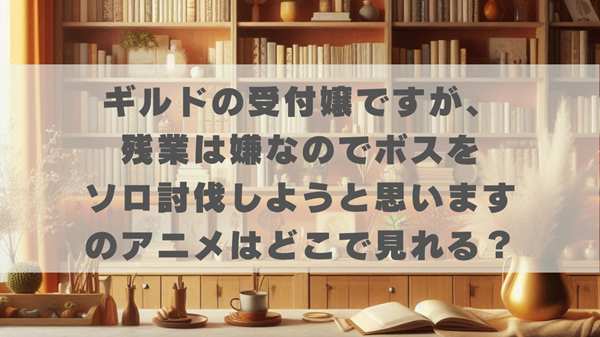 ギルドの受付嬢ですが、残業は嫌なのでボスをソロ討伐しようと思いますのアニメはどこで見れる？無料やお得な方法