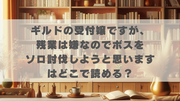 ギルドの受付嬢ですが残業は嫌なのでボスをソロ討伐しようと思いますはどこで読める？