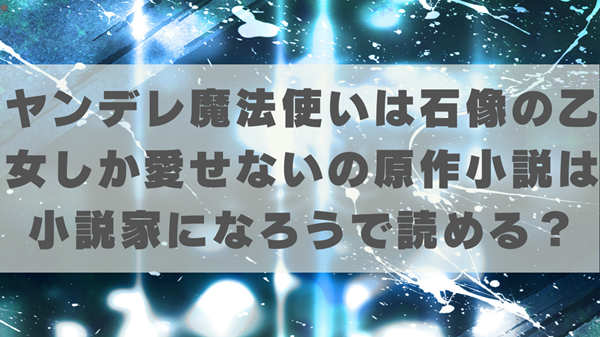 ヤンデレ魔法使いは石像の乙女しか愛せないの原作小説は小説家になろうで読める？